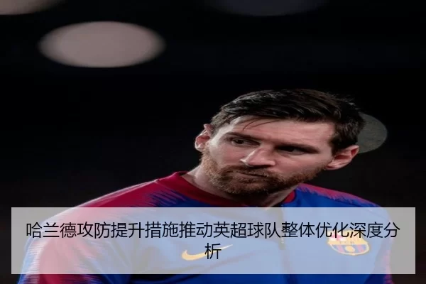 哈兰德攻防提升措施推动英超球队整体优化深度分析