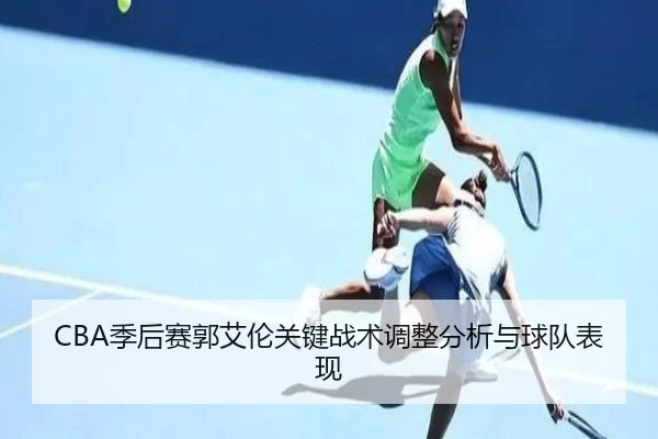 CBA季后赛郭艾伦关键战术调整分析与球队表现
